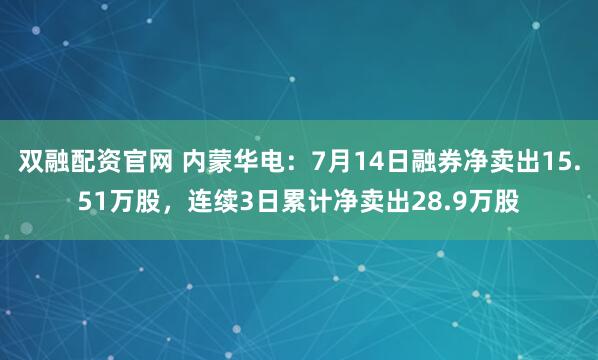 双融配资官网 内蒙华电：7月14日融券净卖出15.51万股，连续3日累计净卖出28.9万股
