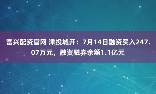 富兴配资官网 津投城开：7月14日融资买入247.07万元，融资融券余额1.1亿元