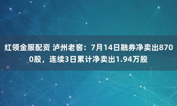 红领金服配资 泸州老窖：7月14日融券净卖出8700股，连续3日累计净卖出1.94万股