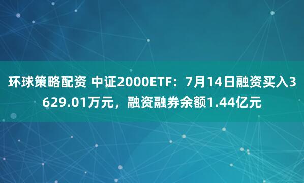 环球策略配资 中证2000ETF：7月14日融资买入3629.01万元，融资融券余额1.44亿元