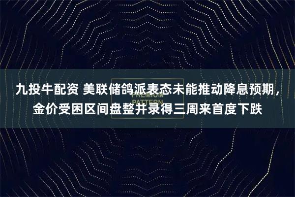 九投牛配资 美联储鸽派表态未能推动降息预期，金价受困区间盘整并录得三周来首度下跌