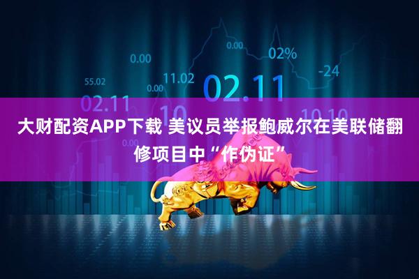 大财配资APP下载 美议员举报鲍威尔在美联储翻修项目中“作伪证”