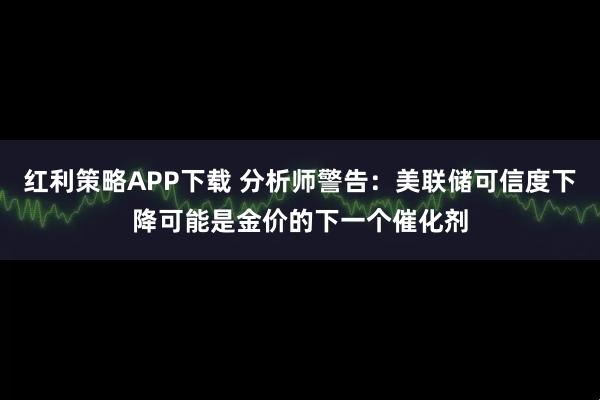 红利策略APP下载 分析师警告：美联储可信度下降可能是金价的下一个催化剂