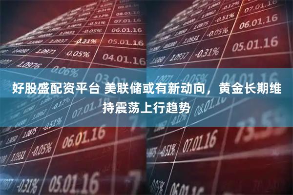 好股盛配资平台 美联储或有新动向，黄金长期维持震荡上行趋势