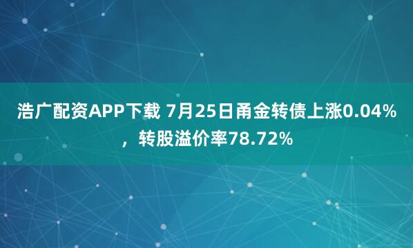 浩广配资APP下载 7月25日甬金转债上涨0.04%，转股溢价率78.72%