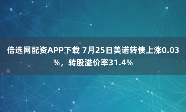 倍选网配资APP下载 7月25日美诺转债上涨0.03%，转股溢价率31.4%