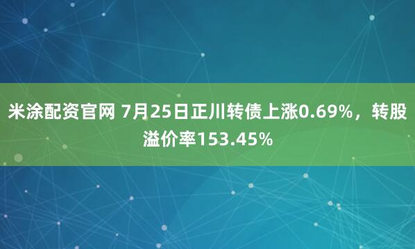 米涂配资官网 7月25日正川转债上涨0.69%，转股溢价率153.45%