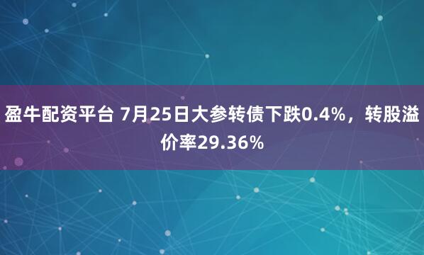 盈牛配资平台 7月25日大参转债下跌0.4%，转股溢价率29.36%