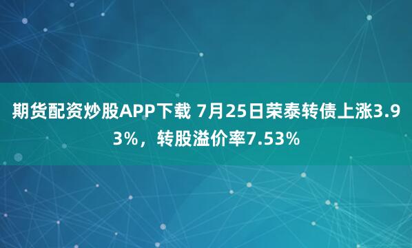 期货配资炒股APP下载 7月25日荣泰转债上涨3.93%，转股溢价率7.53%