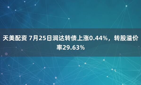 天美配资 7月25日润达转债上涨0.44%，转股溢价率29.63%