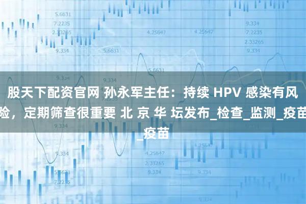 股天下配资官网 孙永军主任：持续 HPV 感染有风险，定期筛查很重要 北 京 华 坛发布_检查_监测_疫苗