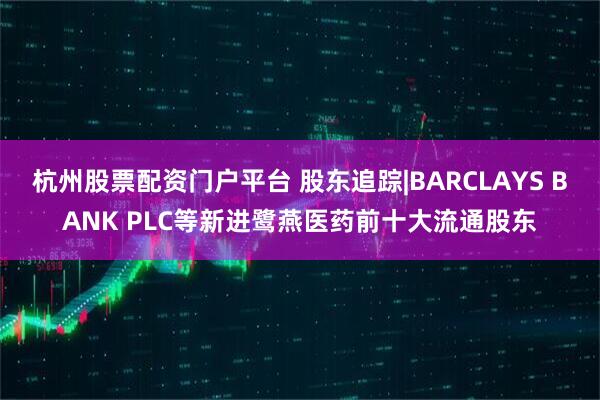 杭州股票配资门户平台 股东追踪|BARCLAYS BANK PLC等新进鹭燕医药前十大流通股东