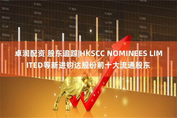 卓润配资 股东追踪|HKSCC NOMINEES LIMITED等新进钧达股份前十大流通股东