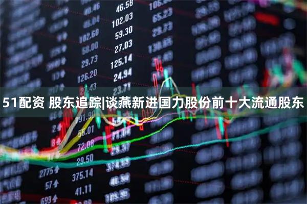51配资 股东追踪|谈燕新进国力股份前十大流通股东