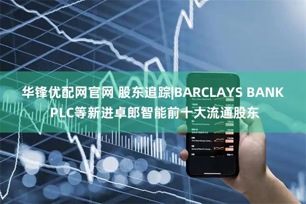 华锋优配网官网 股东追踪|BARCLAYS BANK PLC等新进卓郎智能前十大流通股东
