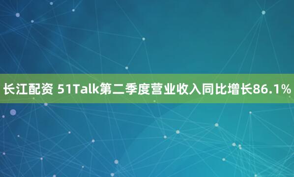 长江配资 51Talk第二季度营业收入同比增长86.1%