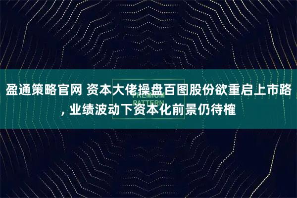 盈通策略官网 资本大佬操盘百图股份欲重启上市路, 业绩波动下资本化前景仍待榷