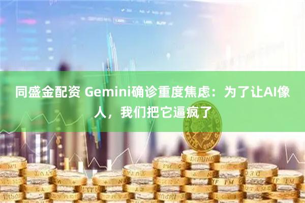 同盛金配资 Gemini确诊重度焦虑：为了让AI像人，我们把它逼疯了