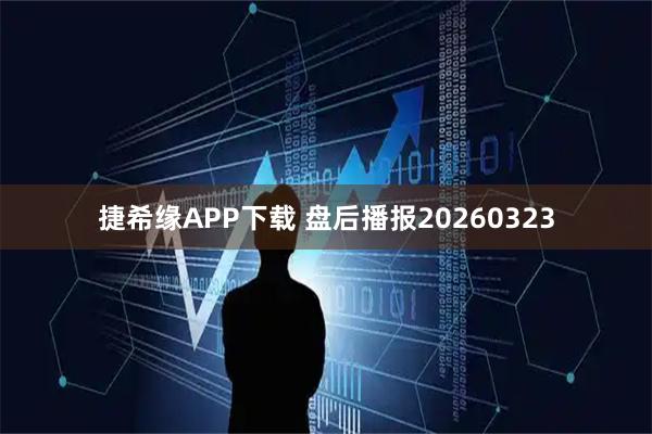 捷希缘APP下载 盘后播报20260323