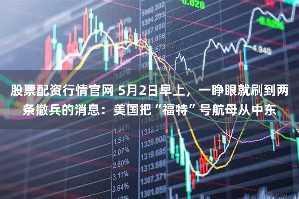 股票配资行情官网 5月2日早上，一睁眼就刷到两条撤兵的消息：美国把“福特”号航母从中东