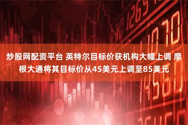 炒股网配资平台 英特尔目标价获机构大幅上调 摩根大通将其目标价从45美元上调至85美元