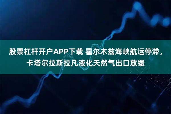 股票杠杆开户APP下载 霍尔木兹海峡航运停滞，卡塔尔拉斯拉凡液化天然气出口放缓