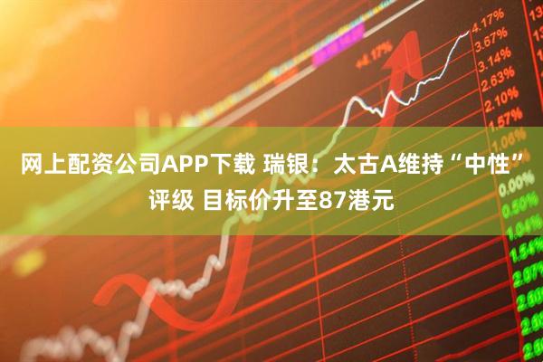 网上配资公司APP下载 瑞银：太古A维持“中性”评级 目标价升至87港元